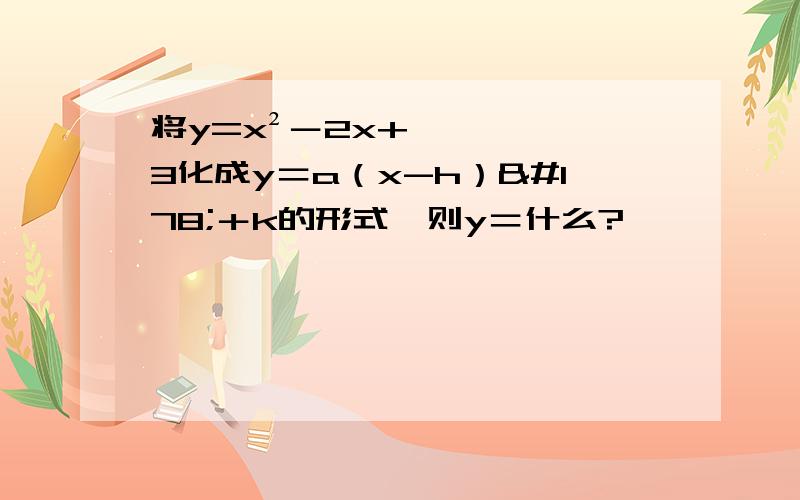 将y=x²－2x+3化成y＝a（x-h）²＋k的形式,则y＝什么?