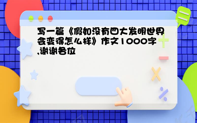 写一篇《假如没有四大发明世界会变得怎么样》作文1000字,谢谢各位