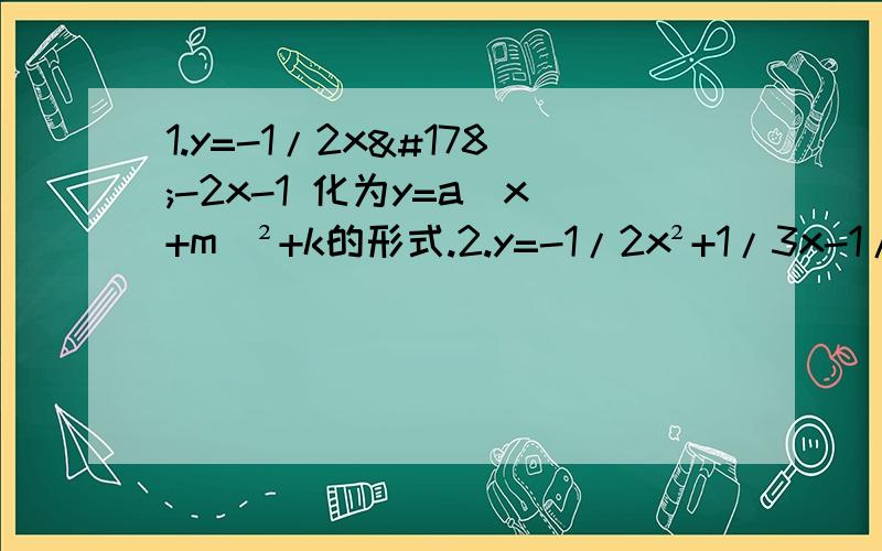 1.y=-1/2x²-2x-1 化为y=a（x+m）²+k的形式.2.y=-1/2x²+1/3x-1/6 的对称轴 和顶点坐标