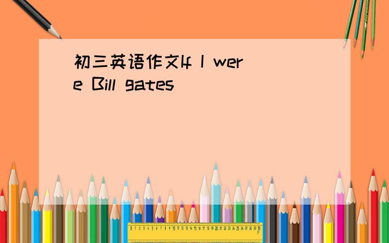 初三英语作文If I were Bill gates