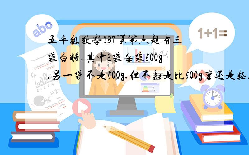 五年级数学137页第六题有三袋白糖,其中2袋每袋500g,另一袋不是500g,但不知是比500g重还是轻.你能用天平找出来吗?   要求写出过程,如：如果天平平衡,那么·········白糖重or轻于500g；如果