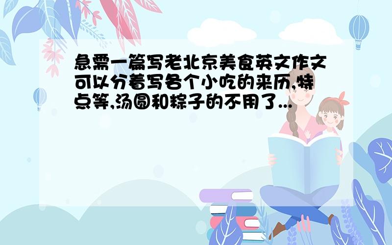 急需一篇写老北京美食英文作文可以分着写各个小吃的来历,特点等,汤圆和粽子的不用了...