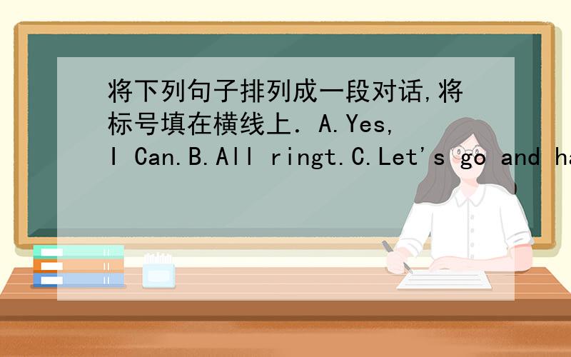 将下列句子排列成一段对话,将标号填在横线上．A.Yes,I Can.B.All ringt.C.Let's go and have a look.D.Can you see a big bag over there?E.Whose bag is it?F.Sorry,I don't know.1.__2.__3__4__5__6__