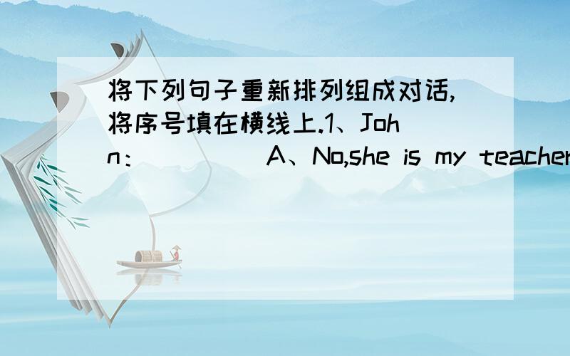 将下列句子重新排列组成对话,将序号填在横线上.1、John：____ A、No,she is my teacher,Miss Smith.2、Tom：____ B、Who is this woman?Is she your mother?3、John：____ C、Good morning,Tim.4、Tim：____ D、Good morning,John.5