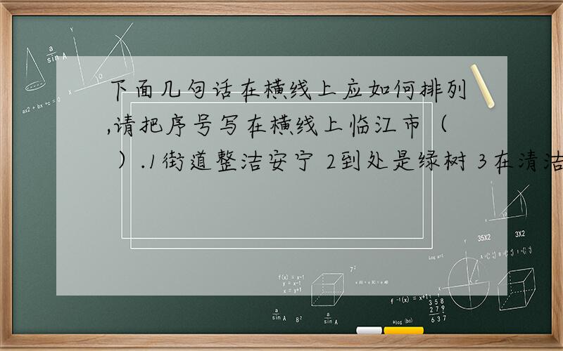 下面几句话在横线上应如何排列,请把序号写在横线上临江市（ ）.1街道整洁安宁 2到处是绿树 3在清洁的环抱之中 4建筑风格多样 5与上海的繁华不一样 6人居环境幽雅