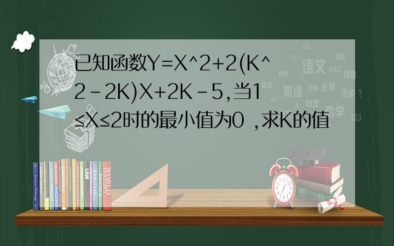 已知函数Y=X^2+2(K^2-2K)X+2K-5,当1≤X≤2时的最小值为0 ,求K的值