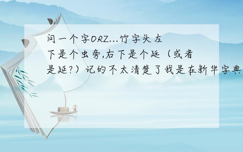 问一个字ORZ...竹字头左下是个虫旁,右下是个廷（或者是延?）记的不太清楚了我是在新华字典的“地质年代表”里看见的,是一种已灭绝了的生物可我查不到这个字……可能是我笨吧……所以