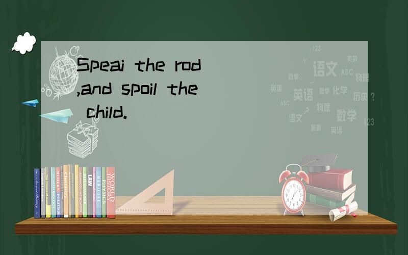 Speai the rod ,and spoil the child.