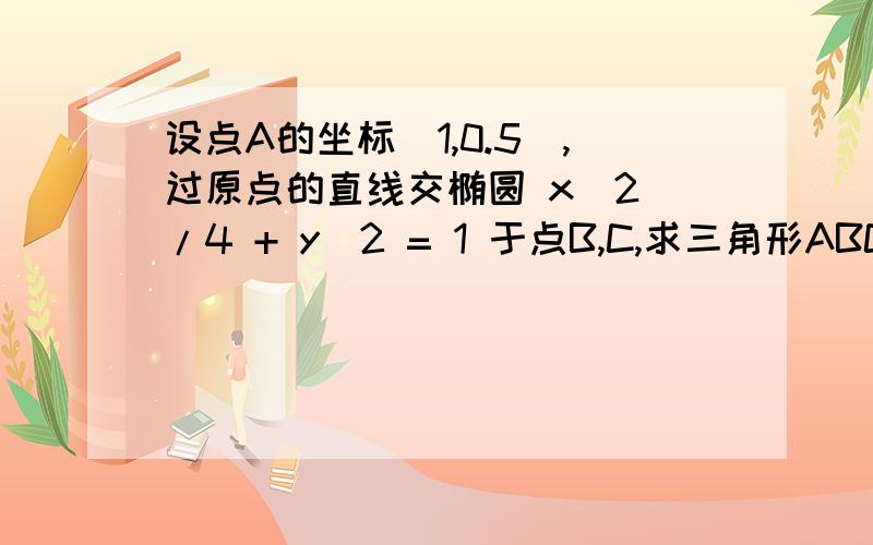 设点A的坐标(1,0.5),过原点的直线交椭圆 x^2 /4 + y^2 = 1 于点B,C,求三角形ABC的最大面积.