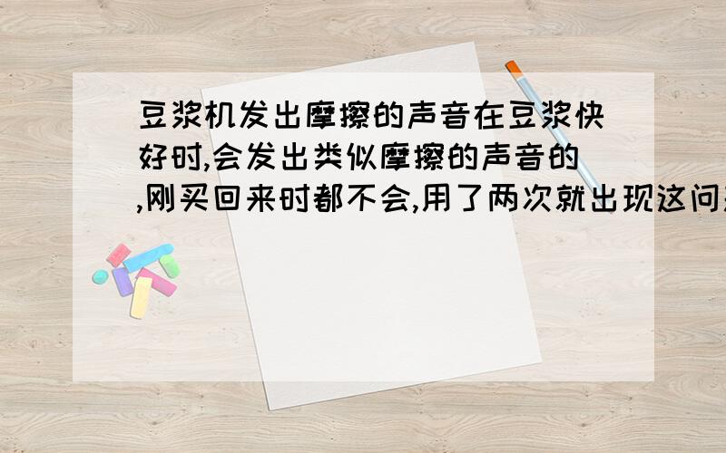 豆浆机发出摩擦的声音在豆浆快好时,会发出类似摩擦的声音的,刚买回来时都不会,用了两次就出现这问题,请问这是什么问题,是正常的现象吗