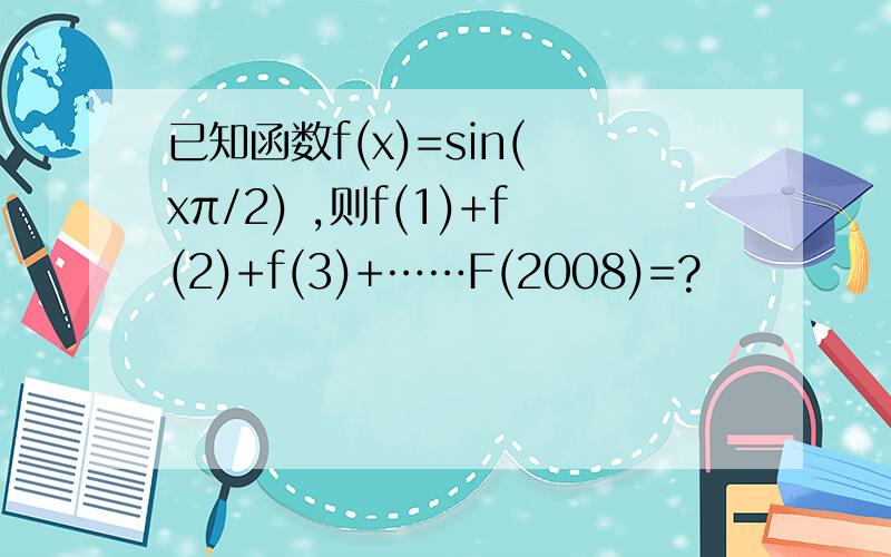 已知函数f(x)=sin( xπ/2) ,则f(1)+f(2)+f(3)+……F(2008)=?