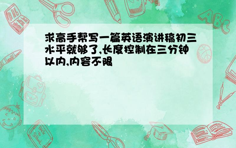 求高手帮写一篇英语演讲稿初三水平就够了,长度控制在三分钟以内,内容不限