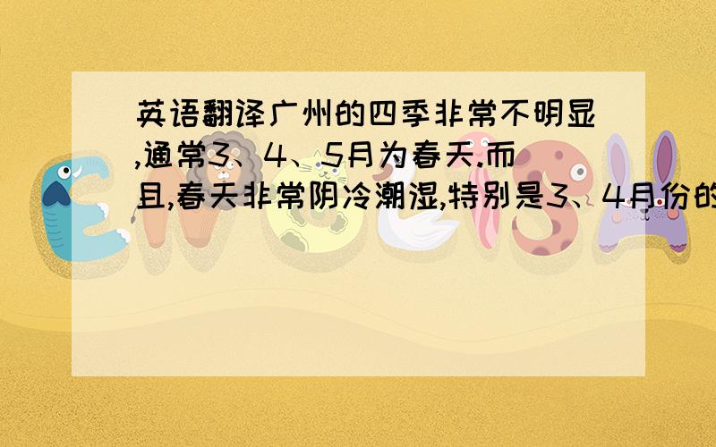 英语翻译广州的四季非常不明显,通常3、4、5月为春天.而且,春天非常阴冷潮湿,特别是3、4月份的时间.因为广州的春天比较多雨水,加上本来就冷,所以才造成了这样的春天.而6、7、8、9、10月份