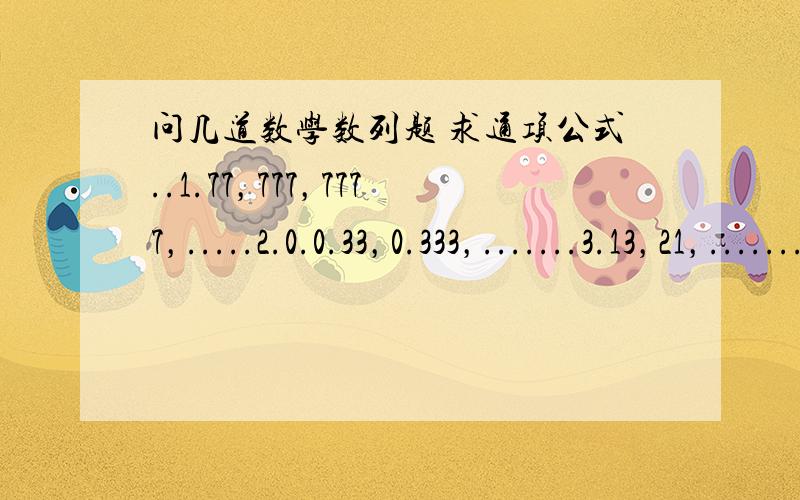 问几道数学数列题 求通项公式..1.77，777，7777，.....2.0.0.33，0.333，.......3.13，21，..........4.-(2/3)，4/15，-(6/35)，10/99，...........5.7/3，21/5,55/9，136/17，...........ps.我要的是通项公式..公式..