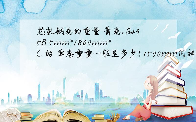 热轧钢卷的重量 普卷,Q235B 5mm*1800mm*C 的 单卷重量一般是多少?1500mm同样厚度的是多少呢?如题,5mm厚,1500mm和1800毫米宽的 单卷卷重一般是多少,..