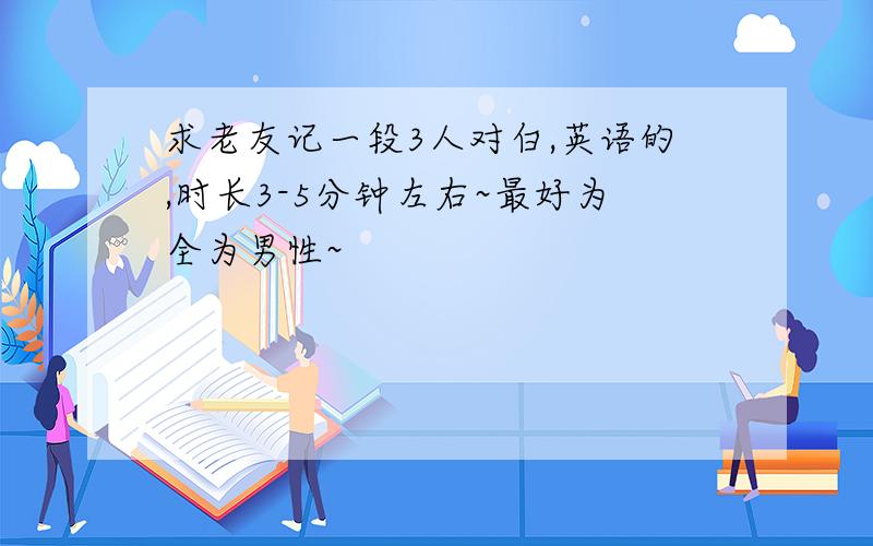 求老友记一段3人对白,英语的,时长3-5分钟左右~最好为全为男性~