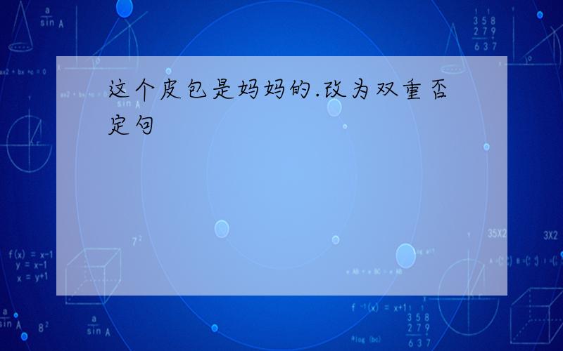 这个皮包是妈妈的.改为双重否定句