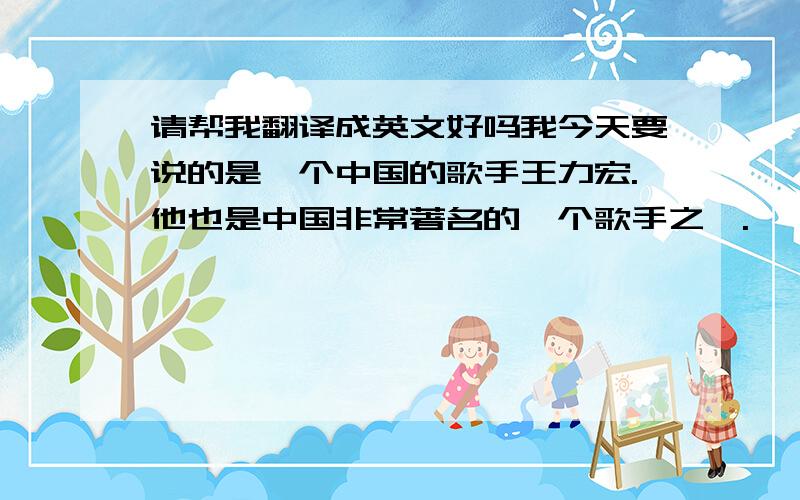 请帮我翻译成英文好吗我今天要说的是一个中国的歌手王力宏.他也是中国非常著名的一个歌手之一.