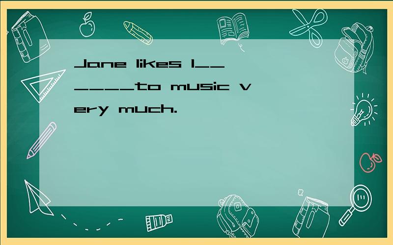 Jane likes l______to music very much.