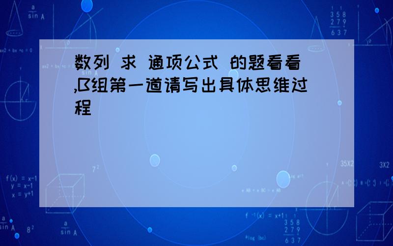 数列 求 通项公式 的题看看,B组第一道请写出具体思维过程