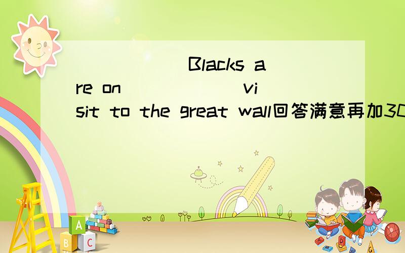 ______Blacks are on ______visit to the great wall回答满意再加30A/;a B.A;the C The;a DThe;/