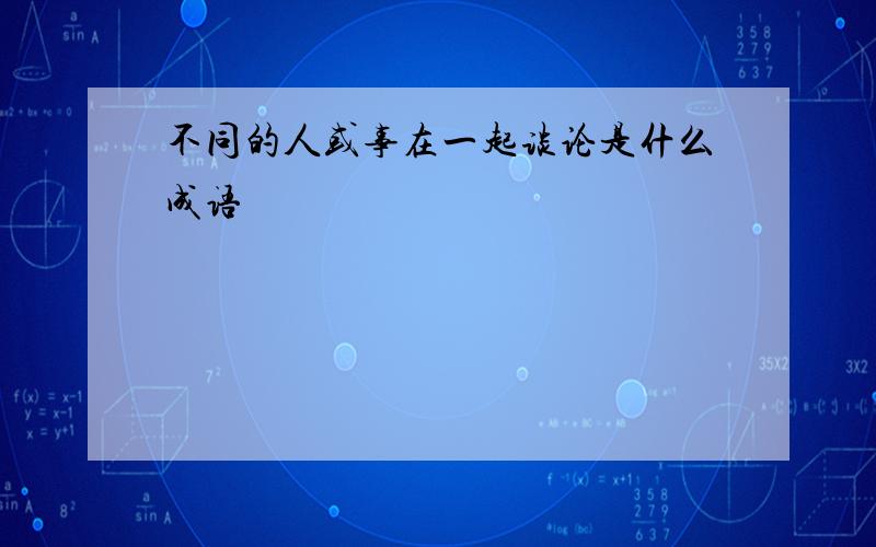 不同的人或事在一起谈论是什么成语