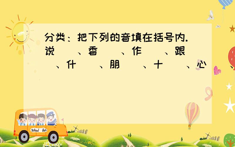 分类：把下列的音填在括号内.说（）、香（）、作（）、跟（）、什（）、朋（）、十（）、心（）、风（）、子（）、明（）、熊（）、青（）、蓝（）.平舌音 翘舌音 前鼻音 后鼻音