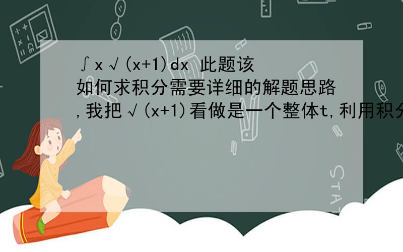 ∫x√(x+1)dx 此题该如何求积分需要详细的解题思路,我把√(x+1)看做是一个整体t,利用积分的第二换元法得到 ∫(t*t-1)*t*2tdt,可做不出来啊,