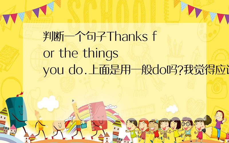 判断一个句子Thanks for the things you do.上面是用一般do吗?我觉得应该是“感觉谢你为我做的那些” thanks for the things (that)you done(for me).括号里的为可省略的.