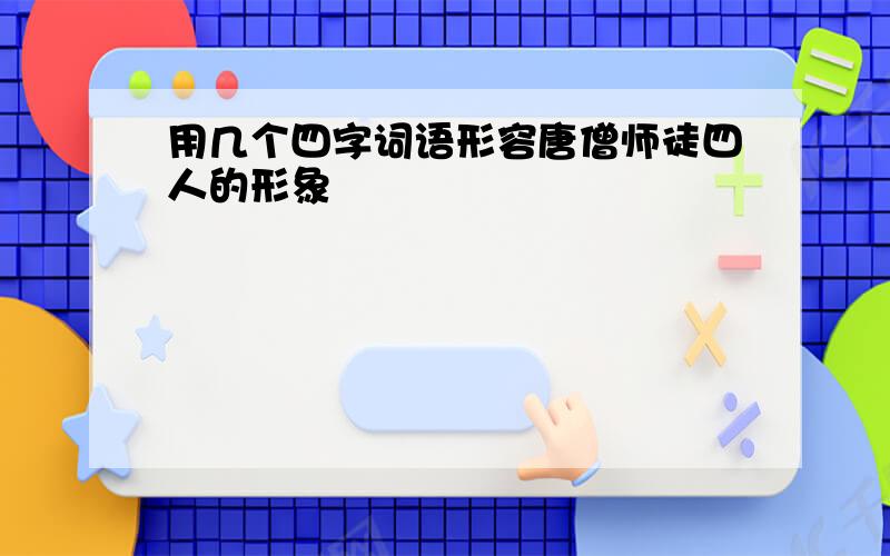 用几个四字词语形容唐僧师徒四人的形象