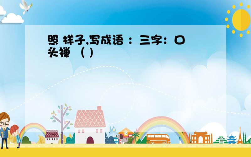 照 样子,写成语 ：三字：口头禅 （ )