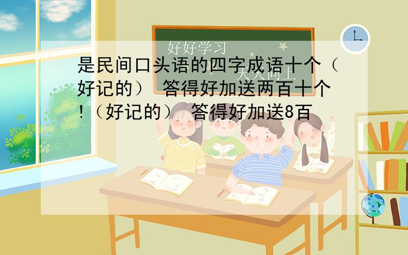 是民间口头语的四字成语十个（好记的） 答得好加送两百十个!（好记的） 答得好加送8百