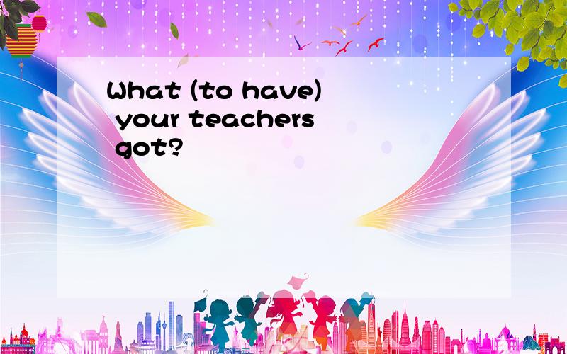 What (to have) your teachers got?