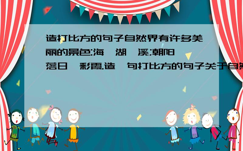 造打比方的句子自然界有许多美丽的景色:海,湖,溪;朝阳,落日,彩霞.造一句打比方的句子关于自然景象,可用上宛如,像,仿佛等词