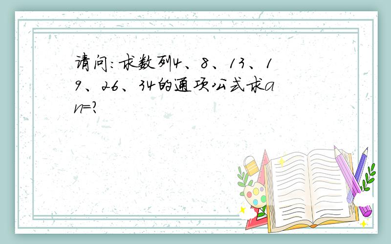 请问：求数列4、8、13、19、26、34的通项公式求an=?