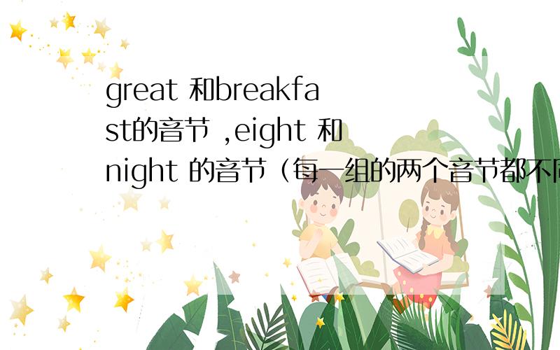 great 和breakfast的音节 ,eight 和night 的音节（每一组的两个音节都不同）