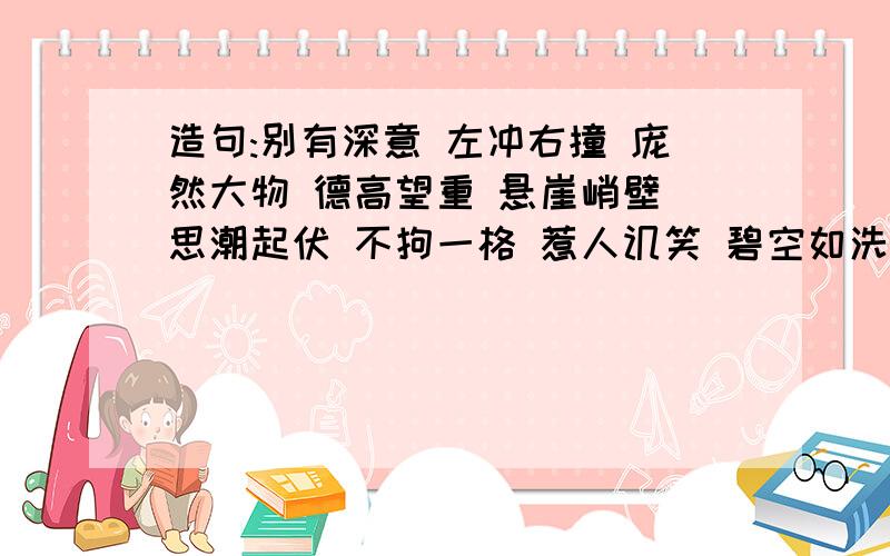 造句:别有深意 左冲右撞 庞然大物 德高望重 悬崖峭壁 思潮起伏 不拘一格 惹人讥笑 碧空如洗选两个造一个句