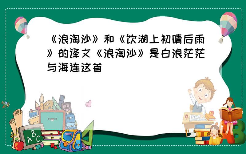 《浪淘沙》和《饮湖上初晴后雨》的译文《浪淘沙》是白浪茫茫与海连这首