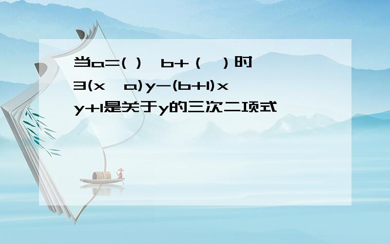 当a=( ),b+（ ）时,3(x^a)y-(b+1)xy+1是关于y的三次二项式