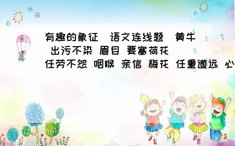 有趣的象征(语文连线题)黄牛 出污不染 眉目 要塞荷花 任劳不怨 咽喉 亲信 梅花 任重道远 心腹 兄弟骆驼 奉献到死 手足 中心春蚕 坚贞不屈 心脏 条理