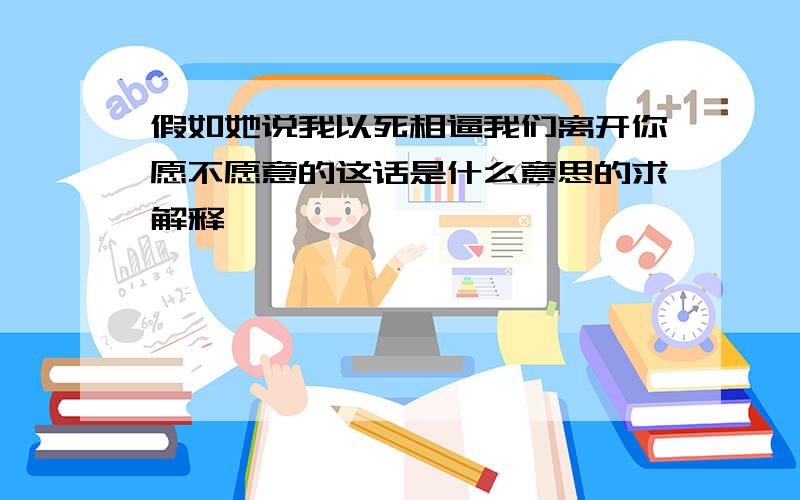 假如她说我以死相逼我们离开你愿不愿意的这话是什么意思的求解释