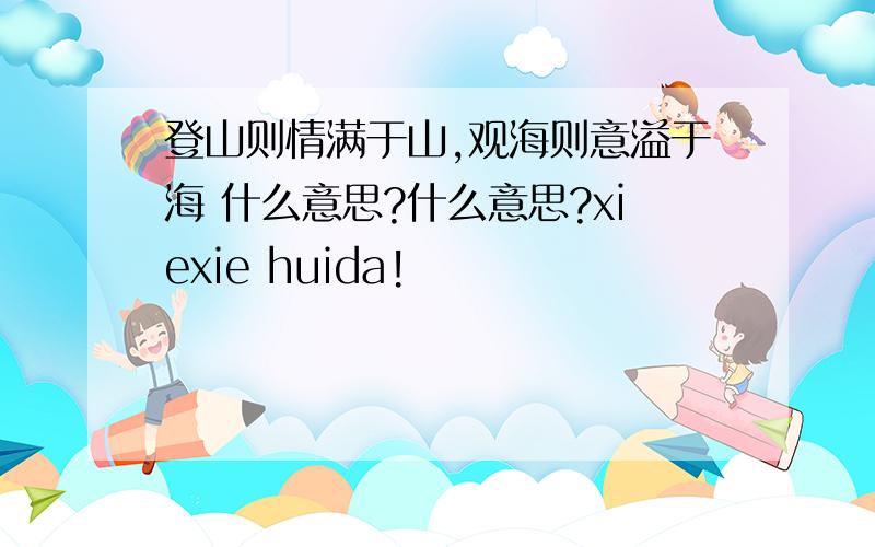 登山则情满于山,观海则意溢于海 什么意思?什么意思?xiexie huida!