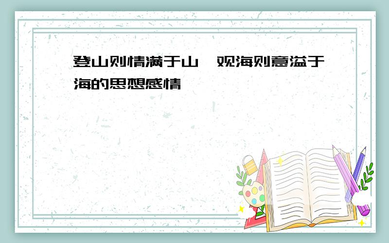 登山则情满于山,观海则意溢于海的思想感情