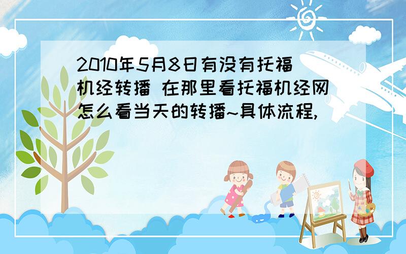 2010年5月8日有没有托福机经转播 在那里看托福机经网怎么看当天的转播~具体流程,