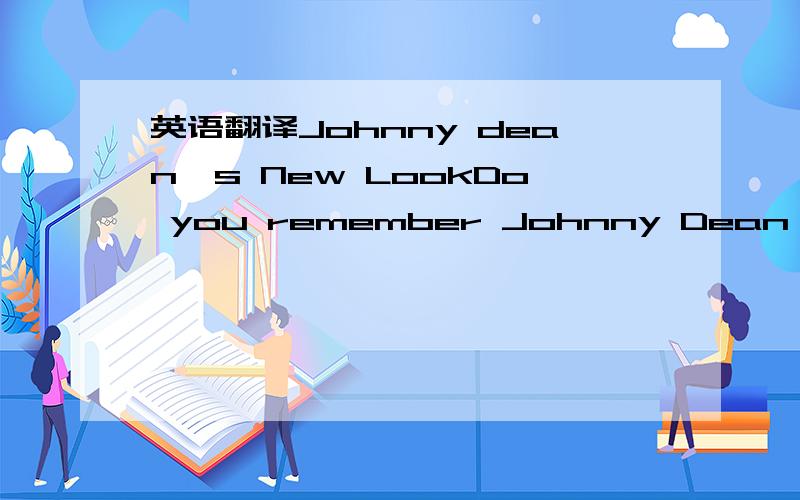 英语翻译Johnny dean's New LookDo you remember Johnny Dean,the pop singer with funny glasses and long curly hair?Well,now he has a new look.He does't have long curly hair.He has short straight hair.And he does't wear glasses.But some people don't