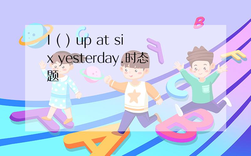 I ( ) up at six yesterday.时态题