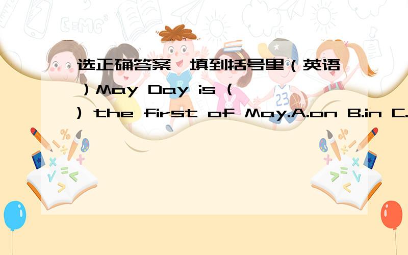 选正确答案,填到括号里（英语）May Day is ( ) the first of May.A.on B.in C.atThe ( ) term is the winter term.A.two B.first C.one说明意思，为什么要这样写？