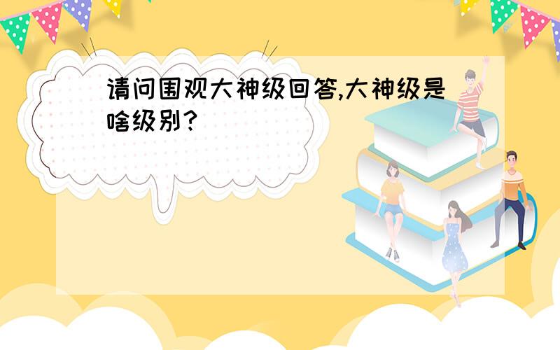 请问围观大神级回答,大神级是啥级别?