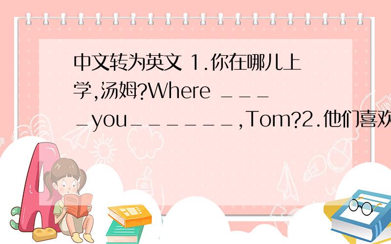 中文转为英文 1.你在哪儿上学,汤姆?Where ____you______,Tom?2.他们喜欢什么?____ _____ they like?3.教室里有多少张桌子?_____ _____desks are there in the classroom?明天交老师