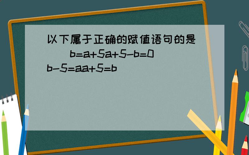 以下属于正确的赋值语句的是___b=a+5a+5-b=0b-5=aa+5=b